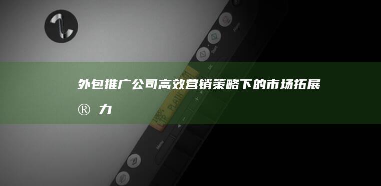 外包推广公司：高效营销策略下的市场拓展实力