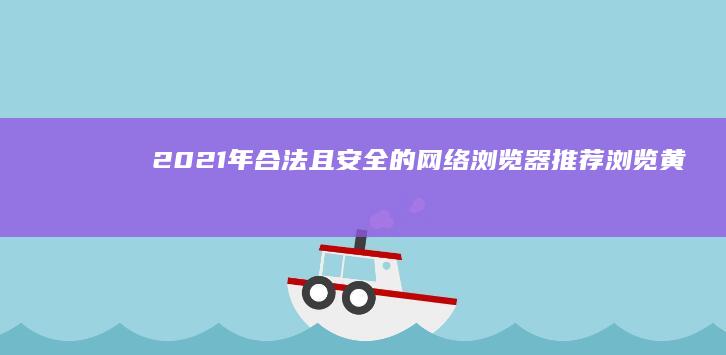 2021年合法且安全的网络浏览器推荐：浏览黄色内容需谨慎